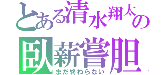 とある清水翔太の臥薪嘗胆（まだ終わらない）