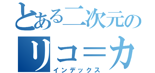 とある二次元のリコ＝カザマ（インデックス）