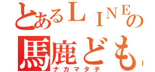 とあるＬＩＮＥグループの馬鹿ども（ナカマタチ）