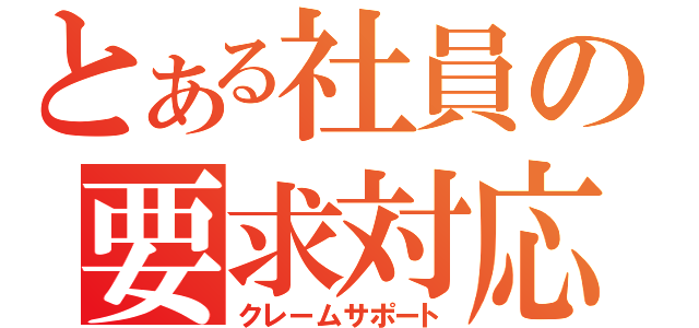 とある社員の要求対応（クレームサポート）