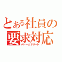 とある社員の要求対応（クレームサポート）