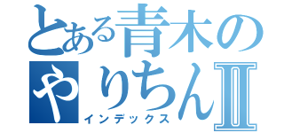 とある青木のやりちんⅡ（インデックス）