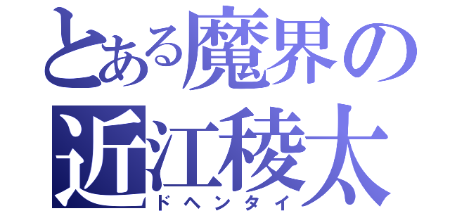 とある魔界の近江稜太（ドヘンタイ）