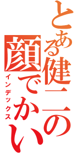 とある健二の顔でかいⅡ（インデックス）