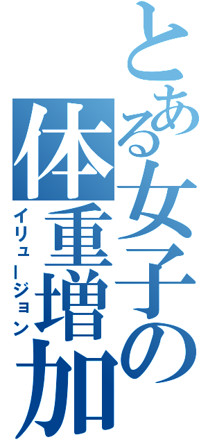 とある女子の体重増加（イリュージョン）