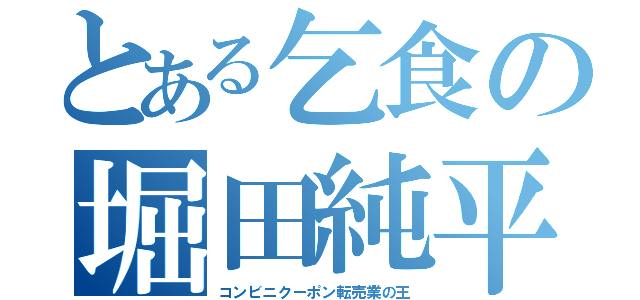 とある乞食の堀田純平（コンビニクーポン転売業の王）