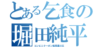 とある乞食の堀田純平（コンビニクーポン転売業の王）