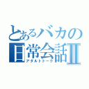 とあるバカの日常会話Ⅱ（アダルトトーク）