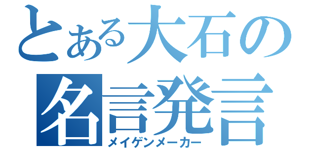 とある大石の名言発言（メイゲンメーカー）