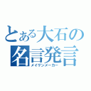 とある大石の名言発言（メイゲンメーカー）