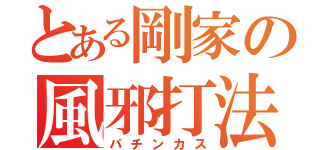 とある剛家の風邪打法（パチンカス）