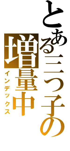 とある三つ子の増量中Ⅱ（インデックス）
