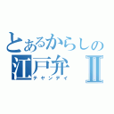 とあるからしの江戸弁Ⅱ（テヤンデイ）