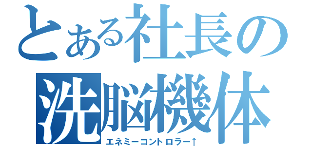 とある社長の洗脳機体（エネミーコントロラー↑）