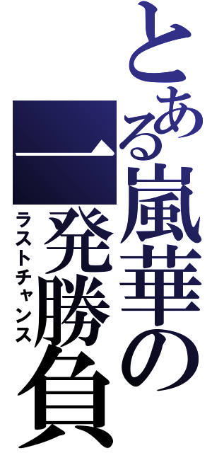 とある嵐華の一発勝負（ラストチャンス）