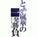 とある嵐華の一発勝負（ラストチャンス）