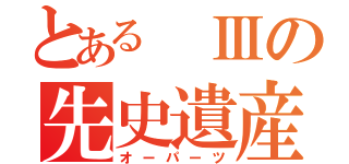 とある　Ⅲの先史遺産（オーパーツ）