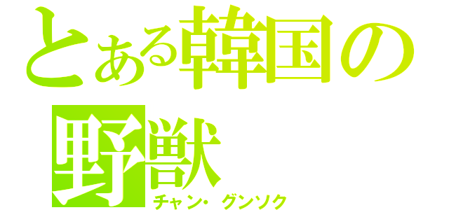 とある韓国の野獣（チャン・グンソク）