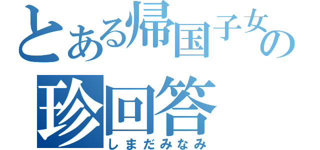 とある帰国子女の珍回答（しまだみなみ）