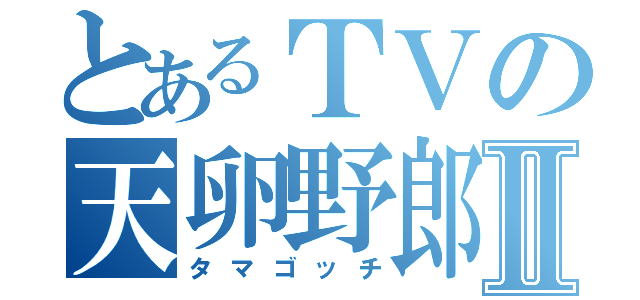 とあるＴＶの天卵野郎Ⅱ（タマゴッチ）