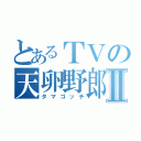 とあるＴＶの天卵野郎Ⅱ（タマゴッチ）