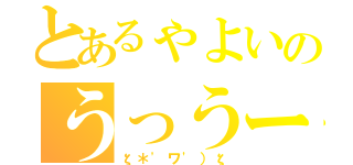 とあるゃよいのうっうー（ζ＊\'ワ\'）ζ）