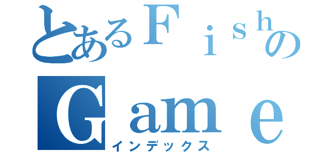 とあるＦｉｓｈｉｎｇのＧａｍｅ（インデックス）