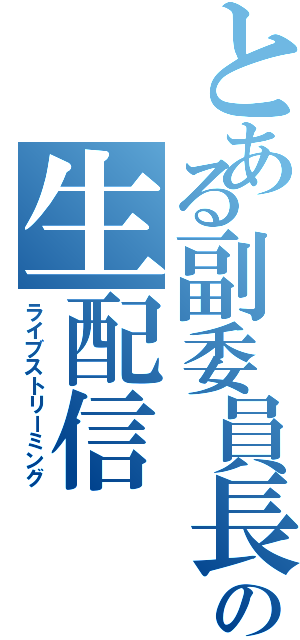 とある副委員長の生配信（ライブストリーミング）