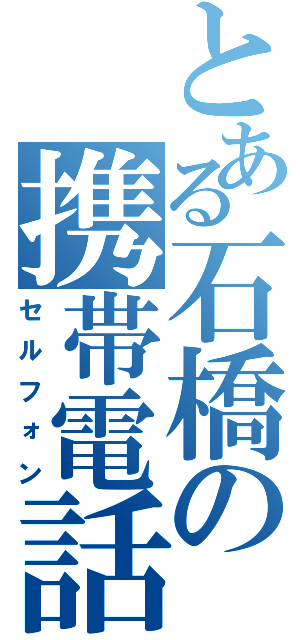 とある石橋の携帯電話（セルフォン）