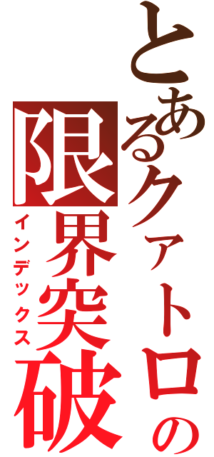 とあるクァトロの限界突破（インデックス）
