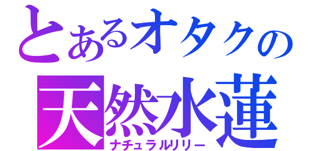 とあるオタクの天然水蓮（ナチュラルリリー）