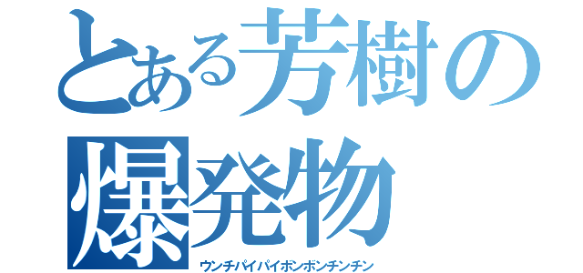 とある芳樹の爆発物（ウンチパイパイボンボンチンチン）