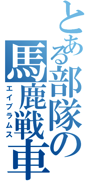 とある部隊の馬鹿戦車（エイブラムス）