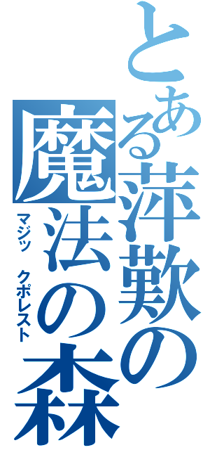 とある萍歎の魔法の森（マジッ クポレスト）