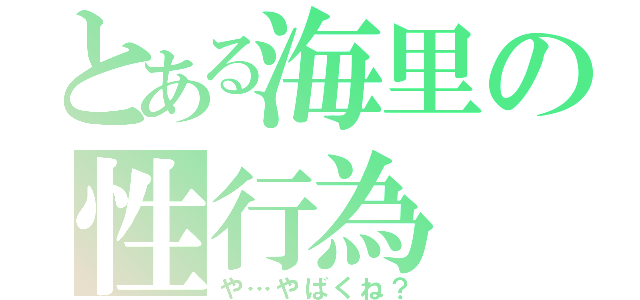 とある海里の性行為（や…やばくね？）