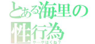 とある海里の性行為（や…やばくね？）