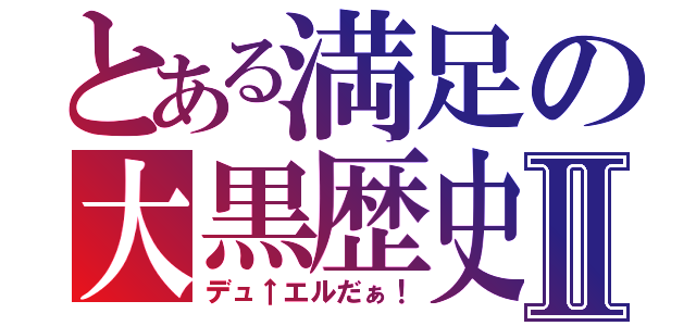 とある満足の大黒歴史Ⅱ（デュ↑エルだぁ！）