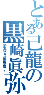 とある己龍の黒崎眞弥（愛＠Ｖ系馬鹿。）