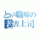 とある職場の老害上司（）