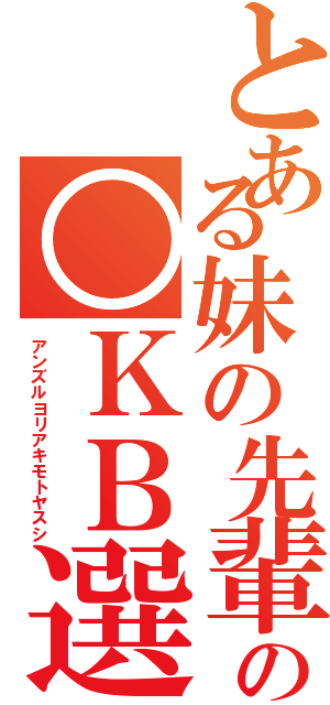 とある妹の先輩の○ＫＢ選抜（アンズルヨリアキモトヤスシ）