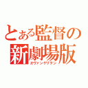 とある監督の新劇場版（ヱヴァンゲリヲン）