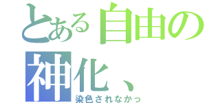 とある自由の神化、（染色されなかっ）