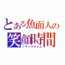 とある魚面人の笑顔時間（ニヤニヤタイム）