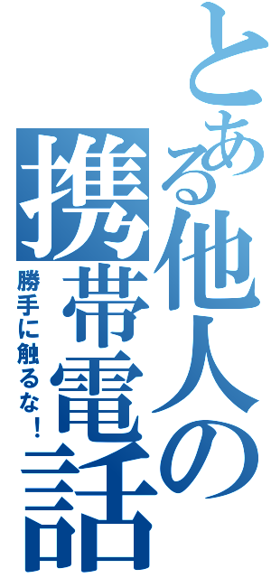 とある他人の携帯電話（勝手に触るな！）