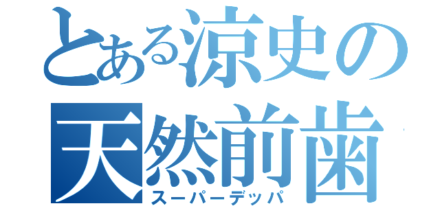 とある涼史の天然前歯（スーパーデッパ）