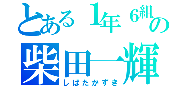 とある１年６組の柴田一輝（しばたかずき）