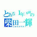 とある１年６組の柴田一輝（しばたかずき）