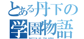 とある丹下の学園物語（ｂａｔｔｌｅ ｏｎ ｔｈｅ ｅｄｇｅ）