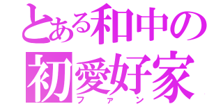 とある和中の初愛好家（ファン）