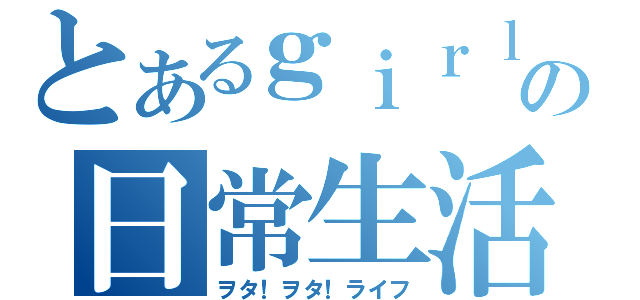 とあるｇｉｒｌの日常生活（ヲタ！ヲタ！ライフ）